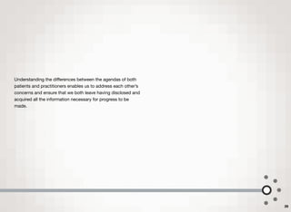 Understanding the diﬀerences between the agendas of both
patients and practitioners enables us to address each other’s
concerns and ensure that we both leave having disclosed and
acquired all the information necessary for progress to be
made.
28
 