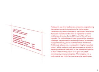 Restaurants and other food service companies are positioning
themselves more and more as lower-fat, better-tasting,
calorie-reducing health crusaders for the masses. We all know
that closer inspection of the menu of ingredients for some,
might argue otherwise. But by 2020 much of this will have
changed. The food industry will have embraced the regulatory
challenges the pharmaceutical industry currently face and will
incorporate clinically proven health beneﬁts in their brands.
And through alliance and / or acquisition, the pharmaceutical
industry will be exploring foods and beverages as vehicles for
delivering preventive medication so that selected indulgences
of 2020 will be clinically proven to be good for us both
physiologically and psychologically. When stepping into a
multi-national fast food chain or arranging the weekly shop,
55
 