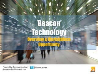 Overview & Marketplace 
Prepared by: Donnovan Andrews | 
donnovan@rethinkmedia.com 
Beacon 
Technology 
Opportunity 
@donnovana 
 