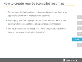 • Are the use cases you tried scalable?
• Did your volunteers see any ‘value-add’ to their experience?
• What kind of messages resonated well with your audience?
• What are the hotspots at your store/venue?
How to create your beacon pilot roadmap
 