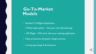 Go-To-Market
Models
• Standard TraDigital Application
• White Label option – Get your own Branded app
• API Plugin - Will work with your existing application
• Video production & graphic design services
• Landing page design & development
 