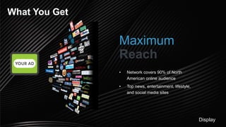 What You Get
Maximum
Reach
• Network covers 90% of North
American online audience
• Top news, entertainment, lifestyle,
and social media sites
Display
 