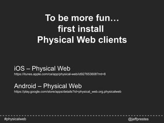 To be more fun…
first install
Physical Web clients
@jeffprestes#physicalweb
iOS – Physical Web
https://itunes.apple.com/ca/app/physical-web/id927653608?mt=8
Android – Physical Web
https://play.google.com/store/apps/details?id=physical_web.org.physicalweb
 