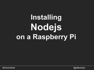 Installing
Nodejs
on a Raspberry Pi
@jeffprestes#physicalweb
 