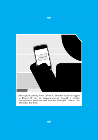 The signals coming from Device A, and the action it triggers
in Device B, can be preprogrammed through a content
management platform and can be changed, tailored and
altered at any time.
 