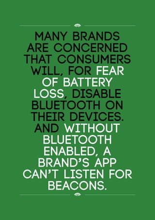 Many brands
are concerned
that consumers
will, for fear
of battery
loss, disable
Bluetooth on
their devices.
And without
Bluetooth
enabled, a
brand’s app
can’t listen for
beacons.
 