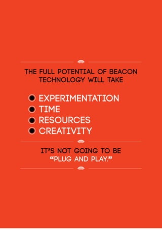 The full potential of beacon
technology will take
		experimentation
		time
		resources
		creativity
It’s not going to be
“plug and play.”
 