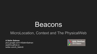 Beacons
MicroLocation, Context and The PhysicalWeb
A Selim Salman
plus.google.com/+ASelimSalman
aselims.github.io
twitter.com/A_SelimS
 