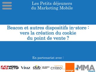 Les Petits déjeuners
du Marketing Mobile
En partenariat avec :
Beacon et autres dispositifs in-store :
vers la création du cookie
du point de vente ?
 
