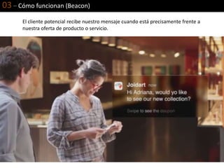 03 – Cómo funcionan (Beacon)
El cliente potencial recibe nuestro mensaje cuando está precisamente frente a
nuestra oferta de producto o servicio.
 