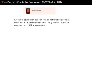05 – Descripción de las funciones : MOSTRAR ALERTA
Mediante esta acción pueden crearse notificaciones que se
muestran al usuario de una manera muy similar a como se
muestran las notificaciones push.
 