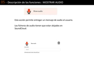 05 – Descripción de las funciones : MOSTRAR AUDIO
Esta acción permite entregar un mensaje de audio al usuario.
Los ficheros de audio tienen que estar alojados en
SoundCloud.
 