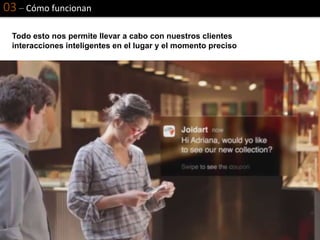 03 – Cómo funcionan
Todo esto nos permite llevar a cabo con nuestros clientes
interacciones inteligentes en el lugar y el momento preciso
 