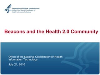 Beacons and the Health 2.0 Community



 Office of the National Coordinator for Health
 Information Technology
 July 21, 2010
 