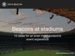 Beacons at stadiums
10 ideas for an even more awesome
event experience
www.onyxbeacon.com
 