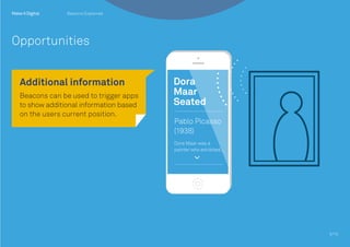 Additional information
Beacons can be used to trigger apps
to show additional information based
on the users current position.
5/10
Beacons Explained
Opportunities
 
