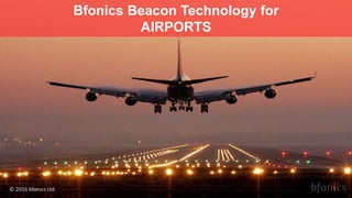 Bfonics Beacon Technology for
AIRPORTS
© 2016 bfonics Ltd
 