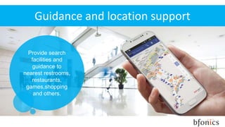 Guidance and location support
Provide search
facilities and
guidance to
nearest restrooms,
restaurants,
games,shopping
and others.
 