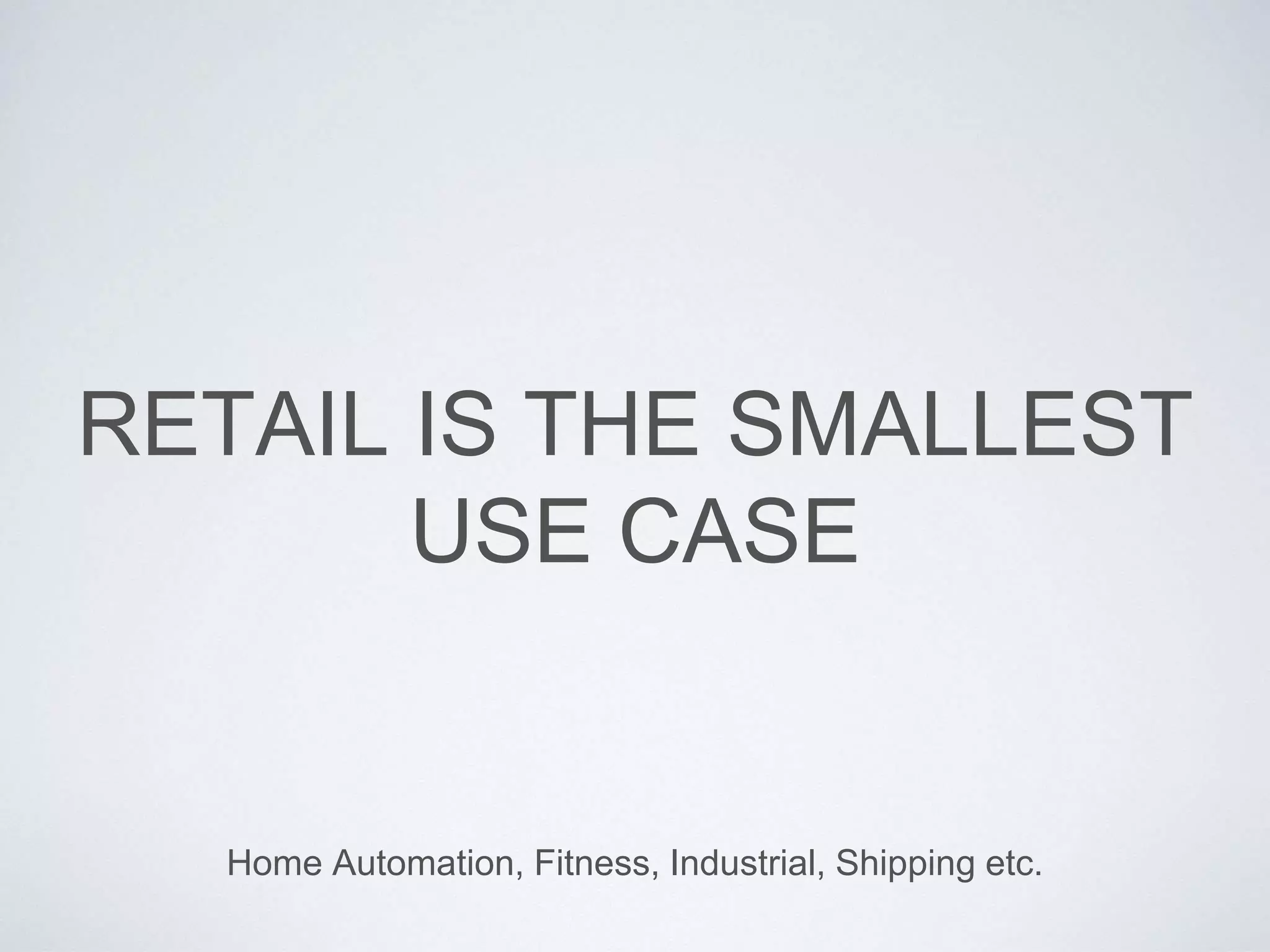 RETAIL IS THE SMALLEST
USE CASE
Home Automation, Fitness, Industrial, Shipping etc.
 
