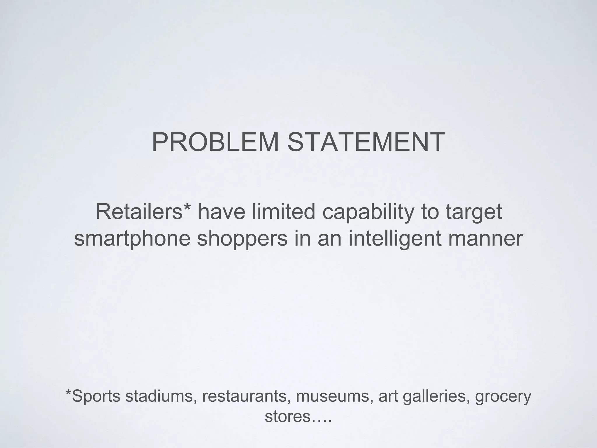 Retailers* have limited capability to target
smartphone shoppers in an intelligent manner
PROBLEM STATEMENT
*Sports stadiums, restaurants, museums, art galleries, grocery
stores….
 