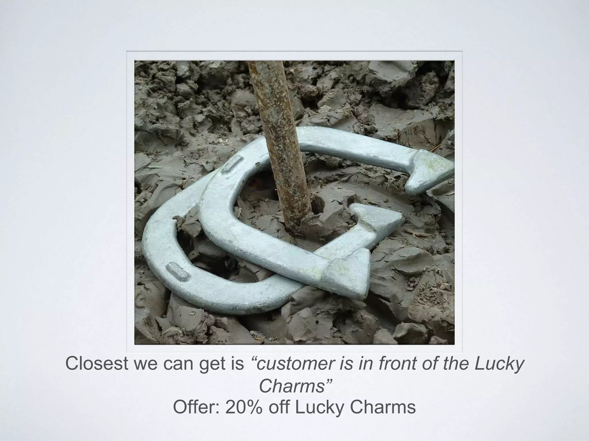 Closest we can get is “customer is in front of the Lucky
Charms”
Offer: 20% off Lucky Charms
 