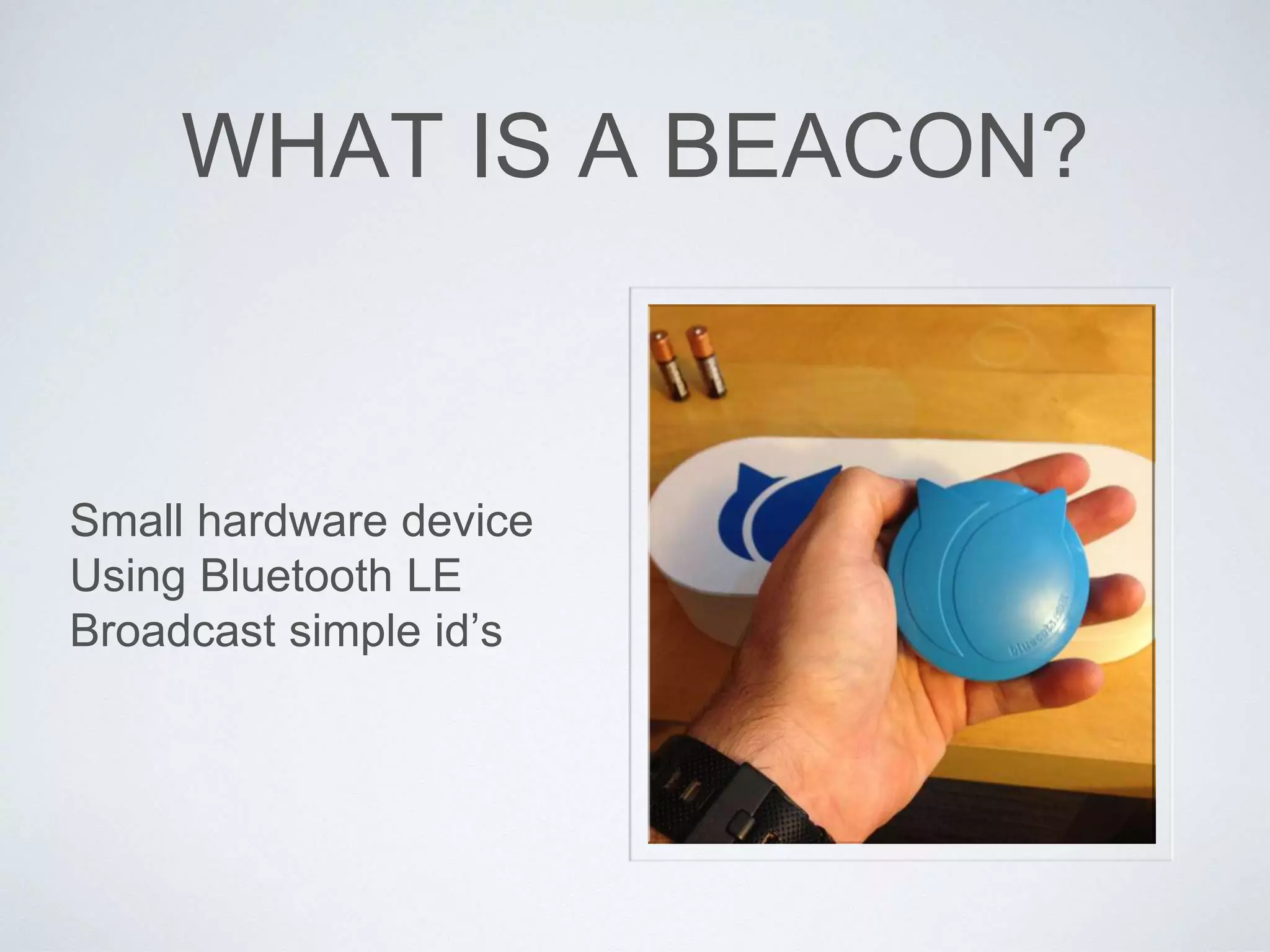 WHAT IS A BEACON?
Small hardware device
Using Bluetooth LE
Broadcast simple id’s
 
