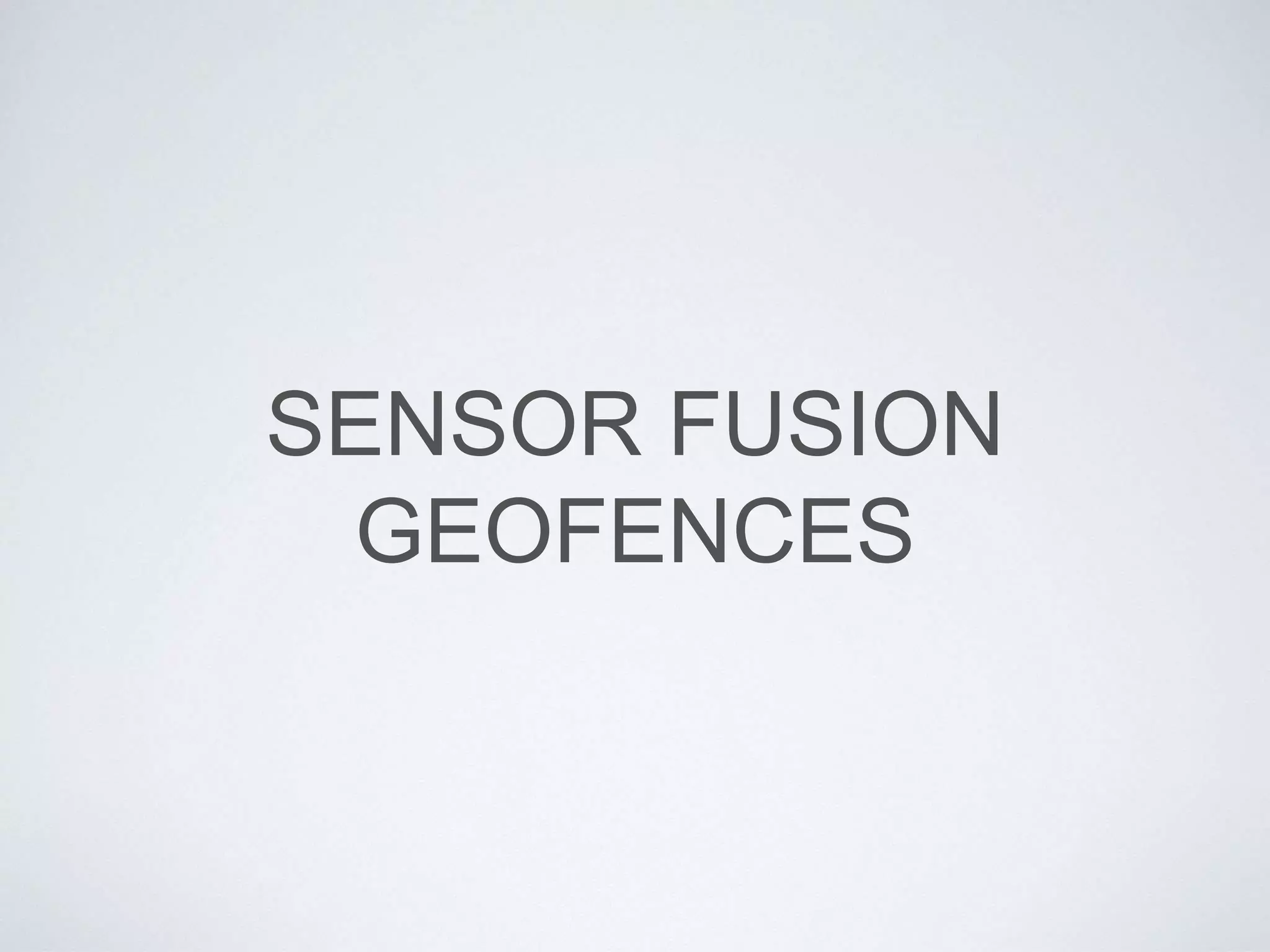 SENSOR FUSION
GEOFENCES
 