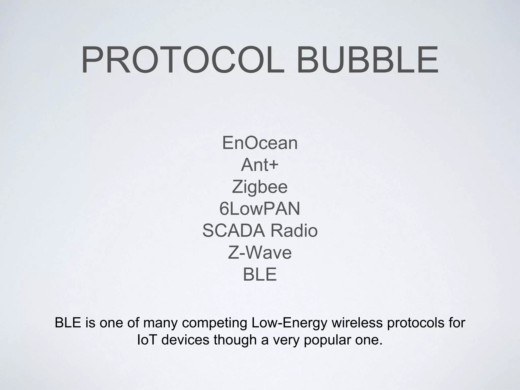 PROTOCOL BUBBLE
EnOcean
Ant+
Zigbee
6LowPAN
SCADA Radio
Z-Wave
BLE
BLE is one of many competing Low-Energy wireless protocols for
IoT devices though a very popular one.
 