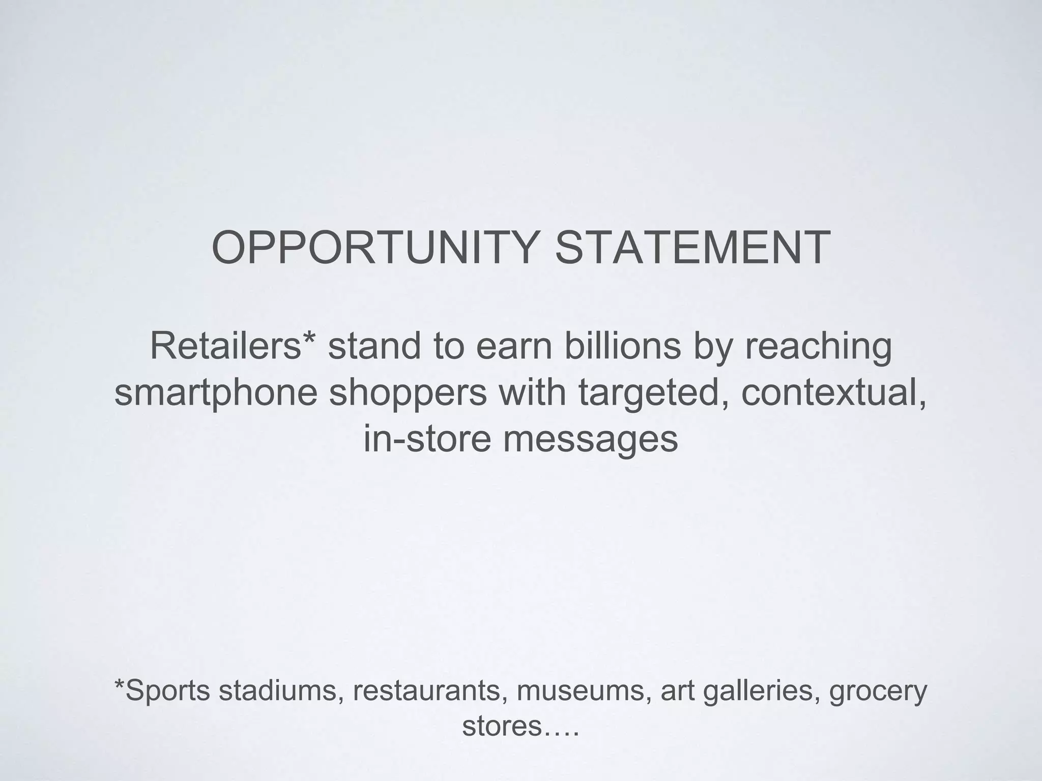 Retailers* stand to earn billions by reaching
smartphone shoppers with targeted, contextual,
in-store messages
OPPORTUNITY STATEMENT
*Sports stadiums, restaurants, museums, art galleries, grocery
stores….
 