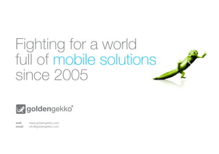 Fighting for a world
full of mobile solutions
since 2005
web 	 	
email	

www.goldengekko.com			
info@goldengekko.com			

 