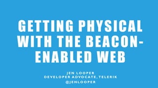 GETTING PHYSICAL
WITH THE BEACON-
ENABLED WEB
J E N L O O P E R
D E V E L O P E R A DVO C AT E , T E L E R I K
@ J E N L O O P E R
 