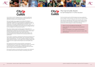 The City & Guilds Award
                                                                                        for Staff Development in Further Education


     City & Guilds is the UK’s leading provider of vocational qualifications,           The City & Guilds Award for Staff Development encourages applications
     supporting learning for work, life and leisure, and the opportunity for            from all colleges of further education who believe they can meet the criteria.
     individuals, businesses and communities to prosper.
                                                                                        The award aims to recognise contributions from across the whole range of
     The City & Guilds Group comprises City & Guilds, the Institute of                  staff working in further education. The assessors will be looking to reward
     Leadership & Management (ILM), the land-based awarding body City &                 innovative best practice that delivers identifiable results and benefits. In
     Guilds NPTC and the City & Guilds Hospitality Awarding Body (HAB). The             particular they will be looking for evidence of the following:
     Group offers a wide range of qualifications across all sectors – from
     administration to engineering and from health, care and community justice to
                                                                                           • Effective ways for encouraging and motivating staff
     security. Awards are available for all levels of skill and knowledge from entry
     level to the highest levels of professional expertise.                                • Schemes that allow and encourage personal and professional
                                                                                             development
     We’re always aiming to improve learning support and the delivery of
                                                                                           • Effective and imaginative work to support staff development
     qualifications and assessment. We provide effective, reliable and secure online
     testing through our global online assessment (GOLA) system. We have also              • Schemes that can demonstrate positive outcomes for teachers, other
     developed a learning portal called City & Guilds SmartScreen                            staff and learners
     (www.smartscreen.co.uk) which provides general advice, guidance and
     learning support for tutors and learners for an increasing number of our
     qualifications.

     City & Guilds is committed to supporting the professional development of all
     staff working in further education: teachers, tutors, management, technical,
     support and administrative. At a time of significant change for the education
     and development of teachers, City & Guilds is keen to recognise effective and
     imaginative work to support staff development across the breadth of the
     sector.

     We recognise the role further education staff play in promoting and
     developing skills across a wide range of learners and we believe it is essential
     we share best practice within the sector. Through this award we will
     showcase effective ways of encouraging and motivating staff and schemes
     that encourage and promote professional development.

     We are proud to sponsor an award that shares our passion and commitment
     for excellence and innovation and recognises outstanding achievement.




     further education - serving the needs of a better society and strong economy              guidance on applying for this award appears on page 8 and 59 of this prospectus
24                                                                                                                                                                               25
 