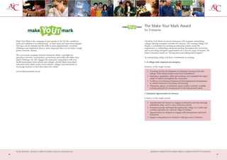 The Make Your Mark Award
                                                                                    for Enterprise


     Make Your Mark is the campaign to give people in the UK the confidence,        The Make Your Mark Award for Enterprise will recognise enterprising
     skills and ambition to be enterprising – to have ideas and make them happen.   colleges offering enterprise activities for learners. The winning college will
     Having a can-do attitude and the skills to sport opportunities, overcome       display a commitment to creating an enterprise culture across the
     challenges and implement ideas is more important than ever in today’s tough    organisation, to embedding enterprise learning throughout the curriculum,
     global economic climate.                                                       and to providing enterprise opportunities for a diverse range of learners. We
                                                                                    define enterprise simply as “having ideas and making them happen”.
     The year-round campaign includes Enterprise Week, a spotlight for
     education, business, communities, government and media; the Make Your          An enterprising college will show commitment to creating:
     Mark Challenge, the UK’s biggest live enterprise competition with over
     56,000 participants from schools and colleges; and the Make Your Mark          1. A college wide emphasis on enterprise
     education team which works across schools, colleges and universities to
     encourage students to turn their ideas into reality.                           Evidence of this might include:

     www.makeyourmark.org.uk                                                           • A strategy for the development of enterprise learning across the
                                                                                         college, with demonstrated senior level commitment
                                                                                       • Enterprise capabilities, skills and attributes are embedded through a
                                                                                         range of subjects throughout the curriculum
                                                                                       • Evidence of Continuing Professional Development for practitioners
                                                                                         to embed enterprise in teaching and learning
                                                                                       • ‘Enterprise spaces’ or incubation spaces (either currently available
                                                                                         or being planned) for entrepreneurs to develop business ideas.

                                                                                    2. Enterprise opportunities for learners

                                                                                    Evidence of this might include:

                                                                                       • Opportunities for learners to engage in enterprise activities through
                                                                                         timetabled study, and/or extra-curricular activity
                                                                                       • Entrepreneurship celebrated throughout the college as a viable and
                                                                                         exciting aspiration for a diverse range of learners
                                                                                       • Opportunities for students to engage with entrepreneurs and local
                                                                                         businesses
                                                                                       • Support and guidance for students wishing to start a business.




     further education - serving the needs of a better society and strong economy          guidance on applying for this award appears on page 8 and 59 of this prospectus
46                                                                                                                                                                           47
 