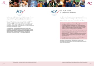 The AQA Award
                                                                                                     for College/School Partnerships


     The Assessment and Qualifications Alliance (AQA) is the largest of the three                    The AQA Award for College/School Partnerships is open to all further
     English awarding bodies offering a range of qualifications and services                         education, sixth form and tertiary colleges in the United Kingdom who have
     including GCSE, GCE, the Diploma, AQA Bacc and Extended Project                                 established successful and sustainable partnerships with schools.
     Qualification, from its offices in Guildford, Manchester and Harrogate.
                                                                                                     The Assessors will be seeking evidence of at least three of the following:
     Each year AQA administers a range of examinations for over 1.75 million
     candidates in a wide range of centres across the country, for which                                • Complementary Curriculum Delivery e.g. – colleges and schools
     approximately 25,000 examiners and moderators are responsible for setting
                                                                                                          sharing planning and delivery of post-14 provision
     and marking. AQA is playing a leading role in the modernisation of the
     examinations system: it set the first ever on-screen GCSE and is committed to                      • Curriculum Continuity and Transition e.g. – evidence of colleges
     the continued use of electronic marking.                                                             working with schools to give summer/taster courses pre-induction,
                                                                                                          evidence of colleges and schools bringing staff together to discuss
     As an organisation, AQA’s purpose is to provide high quality public                                  continuity of support, evidence of learning partnerships
     examinations, tests and related services in the UK and overseas. It aims to
     deliver a coherent portfolio of qualifications and supporting services which                       • Information/Marketing and Promotion e.g. – shared arrangements for
     represent rigorous, consistent education standards and to provide                                    dissemination of information e.g. – career fairs for all providers in an
     opportunities for students to engage in a lifelong learning process.                                 area, joint meetings for parents and learners
                                                                                                        • Student Support e.g. – evidence of policies for transport or financial
                                                                                                          assistance, evidence of school/college tutors providing continual
                                                                                                          support for learners
                                                                                                        • Sharing Facilities e.g. – sport/science etc. facilities, sharing staff
                                                                                                          expertise, schools offering sites for adult courses.

                                                                                                     The assessors will be particularly interested to see evidence of high
                                                                                                     performing colleges partnering with lesser performing schools to share best
                                                                                                     practice and raise standards.




                      further education - serving the needs of a better society and strong economy          guidance on applying for this award appears on page 8 and 59 of this prospectus
10                                                                                                                                                                                            11
 