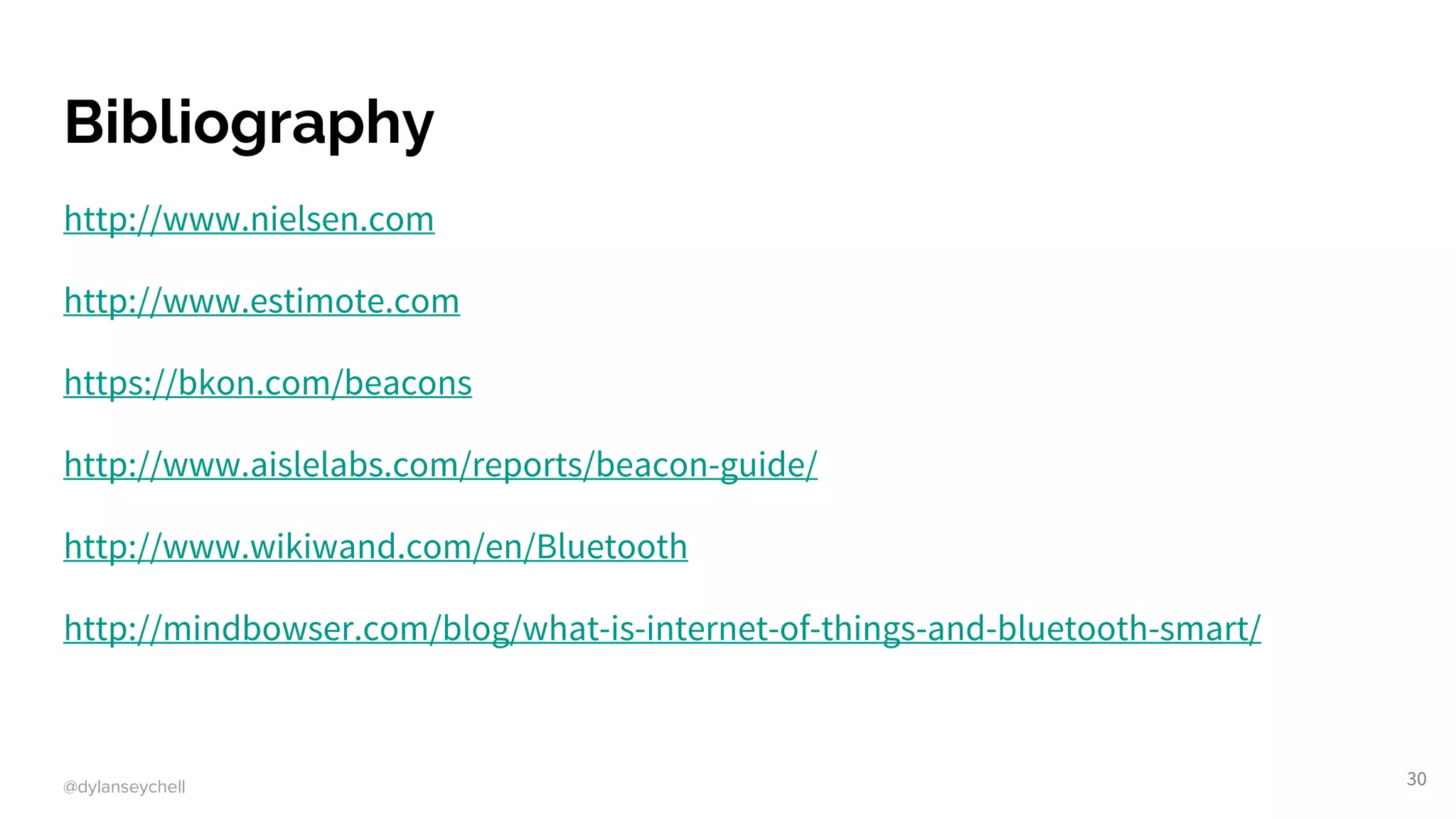 @dylanseychell
Bibliography
http://www.nielsen.com
http://www.estimote.com
https://bkon.com/beacons
http://www.aislelabs.com/reports/beacon-guide/
http://www.wikiwand.com/en/Bluetooth
http://mindbowser.com/blog/what-is-internet-of-things-and-bluetooth-smart/
30
 