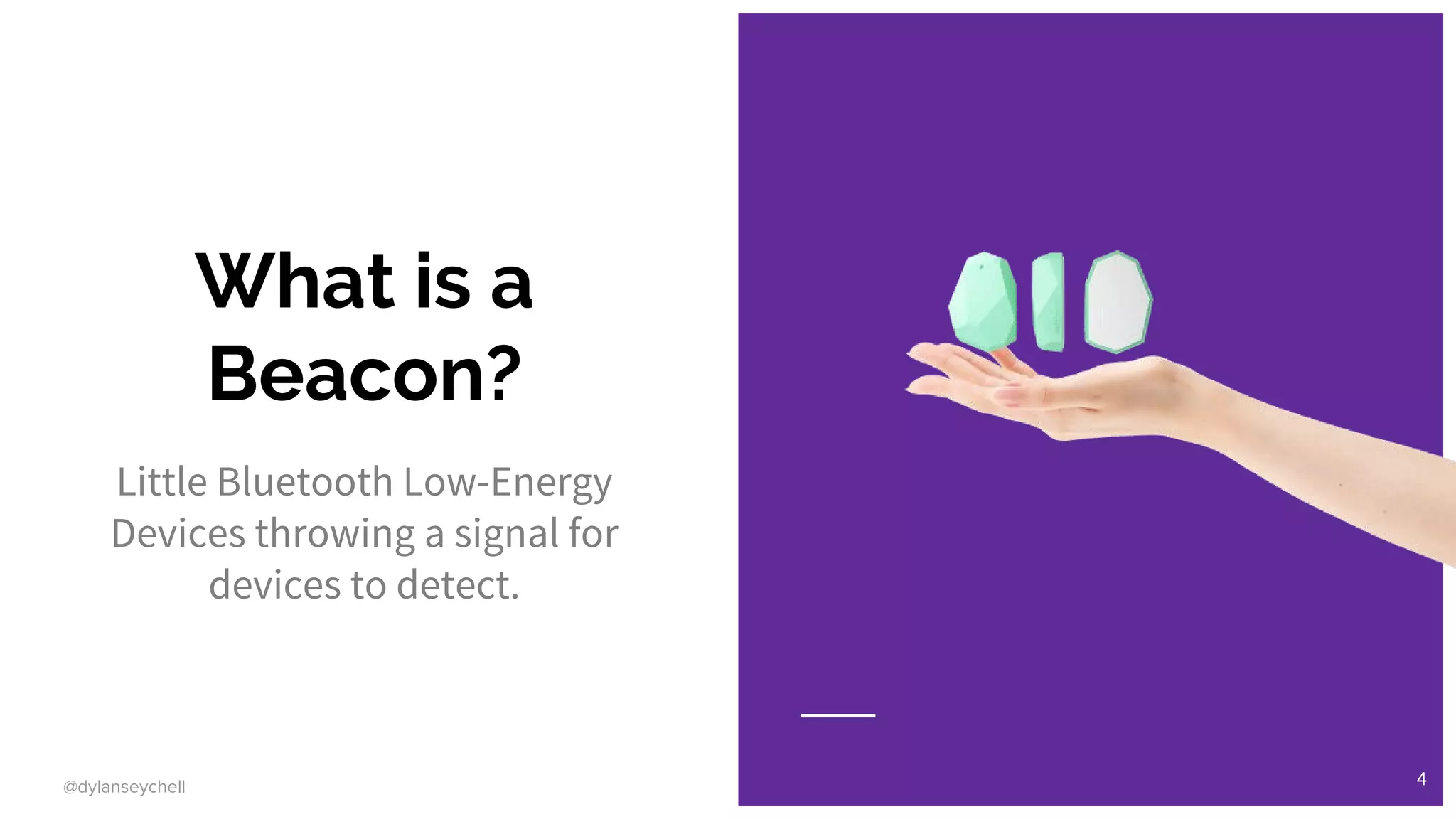 @dylanseychell
What is a
Beacon?
Little Bluetooth Low-Energy
Devices throwing a signal for
devices to detect.
4
 