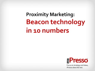 Proximity Marketing: 
Beacon technology 
in 10 numbers 
Focus on strategy and ideas, 
iPresso does the rest.  