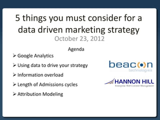 5 things you must consider for a
  data driven marketing strategy
                     October 23, 2012
                         Agenda
 Google Analytics
 Using data to drive your strategy
 Information overload
 Length of Admissions cycles
 Attribution Modeling
 