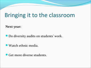 Bringing it to the classroom
Next year:
Do diversity audits on students’ work.
Watch ethnic media.
Get more diverse students.
 