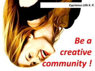 Be a
creative
community !
Cyprianus Lilik K. P.
 