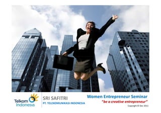 SRI SAFITRI                    Women Entrepreneur Seminar
PT. TELEKOMUNIKASI INDONESIA         “be a creative entrepreneur”
                                                    Copyright © Dec 2011
 