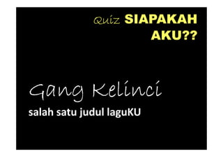 Quiz SIAPAKAH
                     AKU??



Gang Kelinci
salah satu judul laguKU
 