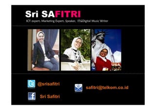 Sri SAFITRI
ICT expert, Marketing Expert, Speaker, IT&Digital Music Writer




        @srisafitri
                                             safitri@telkom.co.id

          Sri Safitri
 