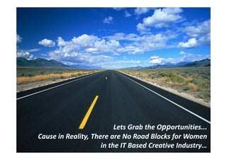 Lets Grab the Opportunities...
                                            ortunities...
Cause in Reality, There are No Road Blocks for Women
                     in the IT Based Creative Industry…
 