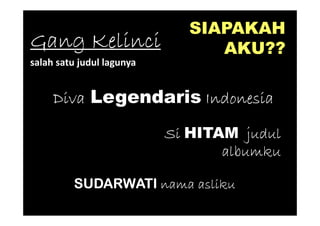 SIAPAKAH
Gang Kelinci                    AKU??
salah satu judul lagunya


     Diva Legendaris Indonesia

                           Si HITAM judul
                                  albumku

         SUDARWATI nama asliku
 