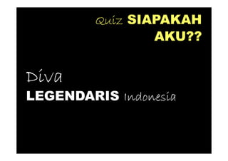 Quiz SIAPAKAH
                 AKU??


Diva
LEGENDARIS Indonesia
 