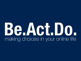 Be.Act.Do. making choices in your online life 
 