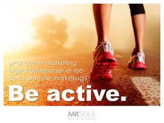 Be active.
¿Por que el marketing
digital debería ser el eje
de tu plan de marketing?
 