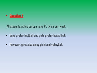 • Question 2
All students at Ins Europa have PE twice per week.

• Boys prefer football and girls prefer basketball.
• However, girls also enjoy pichi and volleyball.

 
