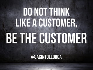 Do not think like a customer, be the customer. By @jacintollorca